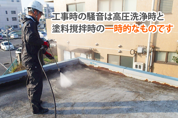 工事時の騒音は高圧洗浄時と塗料撹拌時の一時的なものです