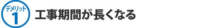 デメリット1、工事期間が長くなる